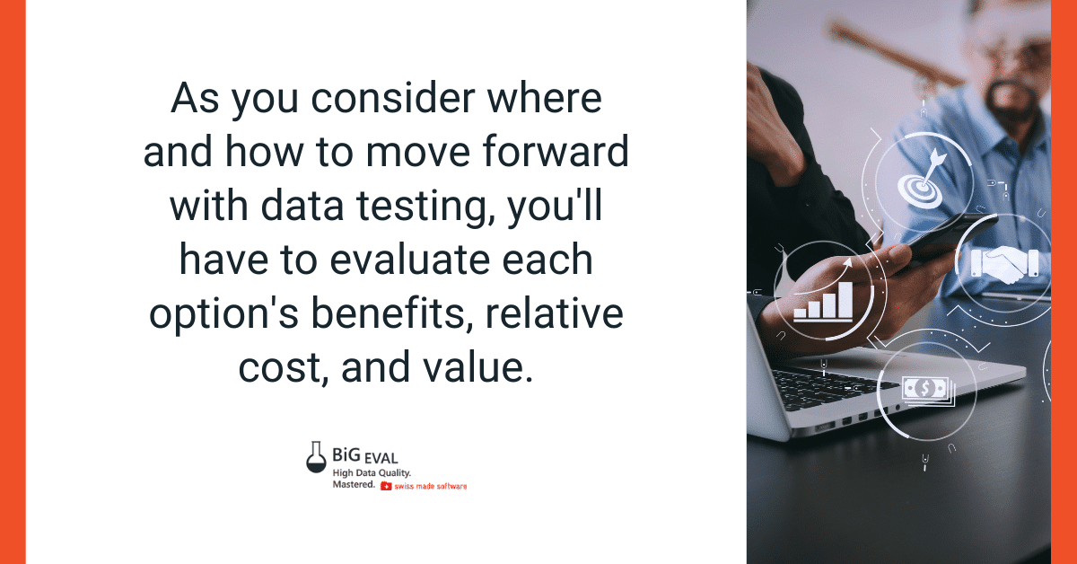 As you consider where and how to move forward with data testing, you'll have to consider each option's benefits, relative cost, and value.