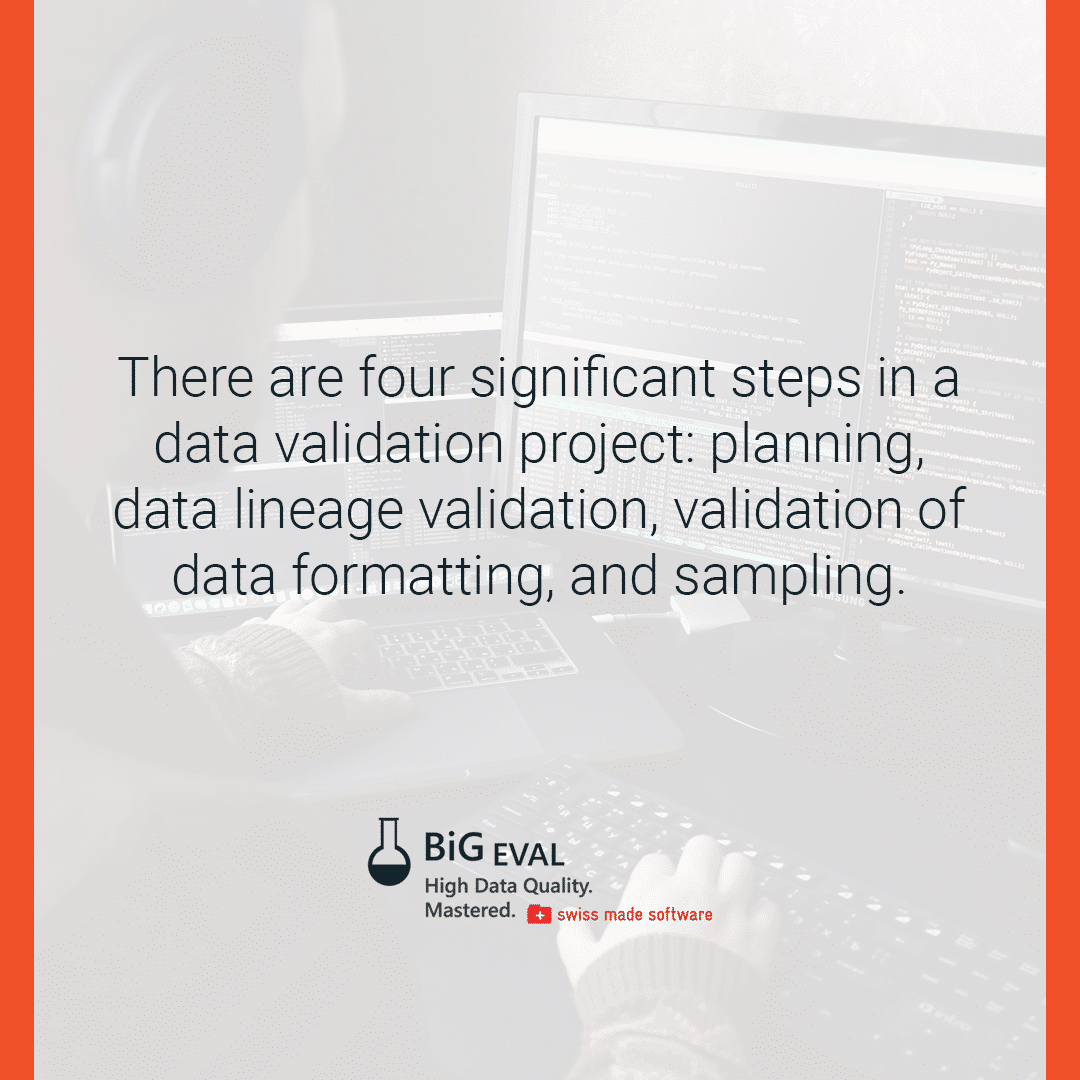 There are four significant steps in a data validation project: planning, data lineage validation, validation of data formatting, and sampling.